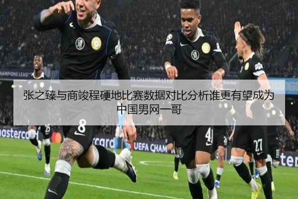 张之臻与商竣程硬地比赛数据对比分析谁更有望成为中国男网一哥