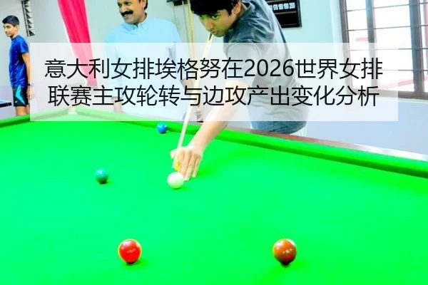 意大利女排埃格努在2026世界女排联赛主攻轮转与边攻产出变化分析