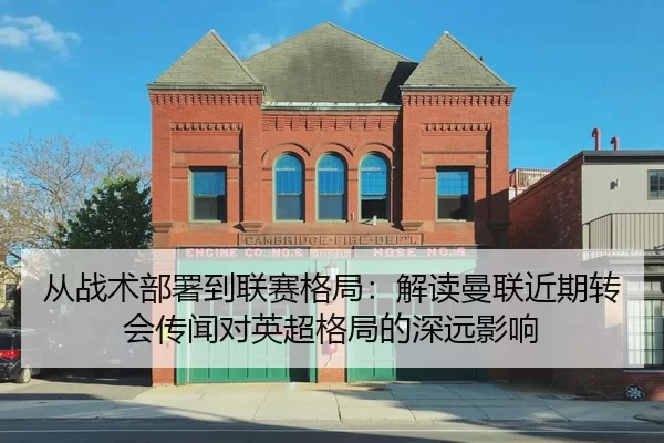 从战术部署到联赛格局：解读曼联近期转会传闻对英超格局的深远影响