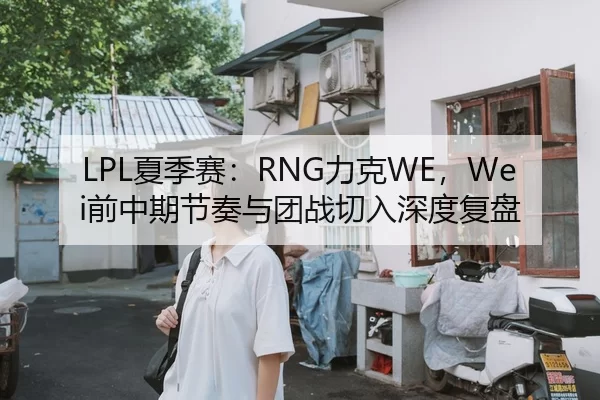 LPL夏季赛：RNG力克WE，Wei前中期节奏与团战切入深度复盘
