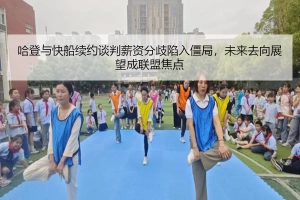 哈登与快船续约谈判薪资分歧陷入僵局，未来去向展望成联盟焦点
