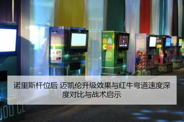 诺里斯杆位后 迈凯伦升级效果与红牛弯道速度深度对比与战术启示