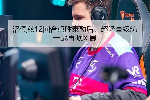 洛佩兹12回合点胜泰勒后，超轻量级统一战再掀风暴